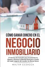 Cómo ganar dinero en el negocio inmobiliario: 27 técnicas de inversión para incrementar tu riqueza y alcanzar la libertad financiera a través del mejor negocio del mundo: los Bienes Raíces