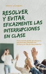 Resolver y evitar eficazmente las interrupciones en clase Con la correcta gestión del aula paso a paso hacia más autoridad como profesor y un clima de clase productivo