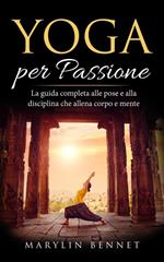 Yoga per Passione: La Guida Completa alle Pose e alla Disciplina che Allena Corpo e Mente