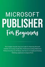 Microsoft Publisher For Beginners: The Complete Step-By-Step User Guide For Mastering Microsoft Publisher To Creating Visually Rich And Professional-Looking Publications Easily (Computer/Tech)