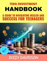 Teen Investment Handbook: Guide to Navigating Wealth and Success for Teenagers