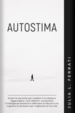 Autostima: Scopri le Tecniche per Credere in te Stesso e Raggiungere i tuoi Obiettivi, Aumentare l’Intelligenza Emotiva e Rafforzare la Fiducia in te e Gestire le Emozioni per Migliorare la tua Vita