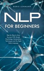 NLP for Beginners Step by Step to More Success With Simple Psychology, Manipulation Techniques and the Right Body Language