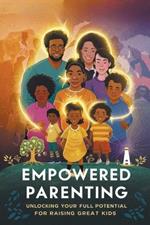 Empowered Parenting: Unlocking Your Full Potential for Raising Great Kids