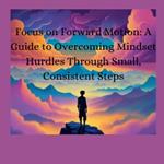 Focus on Forward Motion: A Guide to Overcoming Mindset Hurdles Through Small, Consistent Steps