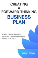 How to Create a Forward-Thinking Business Plan: An All-Inclusive Manual for Beginning Your Entrepreneurial Adventure in 2024