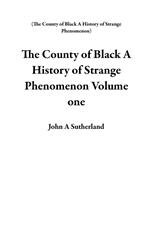 The County of Black A History of Strange Phenomenon Volume One