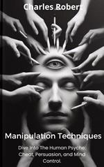 Manipulation Techniques: Dive Into The Human Psyche: Cheat, Persuasion and Mind Control.