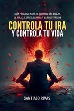 Controla Tu Ira Y Controla Tu Vida - Gu?a Pr?ctica Para El Control Del Enojo, La Ira, El Estr?s, La Rabia Y La Frustraci?n