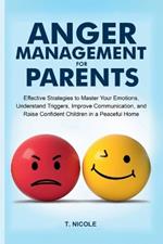 Anger Management For Parents: Effective Strategies to Manage Your Emotions, Understand Your Triggers, Improve Communication, and Raise Condfident Children in a Peaceful Home