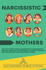 Narcissistic Mothers: The Truth about Being a Daughter of a Narcissistic Mother, and How to Overcome It. A Guide to Healing and Recovering from Narcissistic Abuse.
