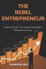 The Rebel Entrepreneur: How to Disrupt Your Industry and Build a Business That Lasts