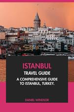 Istanbul Travel Guide: A Comprehensive Guide to Istanbul, Turkey