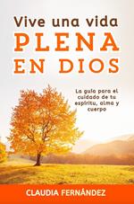 Vive Una Vida Plena en Dios: La Guía para el Cuidado de tu Espíritu, Alma y Cuerpo