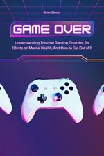 Game Over Understanding Internet Gaming Disorder, Its Effects on Mental Health, And How to Get Out of It