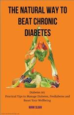 The Natural way to Beat Chronic Diabetes: Diabetes 101: Practical Tips to Manage Diabetes, Prediabetes and Boost Your Wellbeing