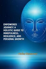 Empowered Journey: A Holistic Guide to Mindfulness, Resilience, and Personal Growth