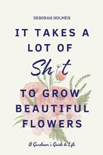 It Takes a Lot of Sh*t to Grow Beautiful Flowers: A Gardener's Guide to Life