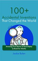 100+ Accidental Inventions That Changed the World: Amazing True Stories of Serendipity (a Book for Adults)