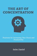 The Art of Concentration: Practices for Increasing Your Focus and Productivity