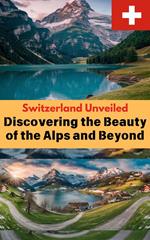 Switzerland Unveiled : Discovering the Beauty of the Alps and Beyond