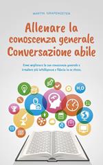 Allenare la conoscenza generale Conversazione abile - come migliorare la sua conoscenza generale e irradiare più intelligenza e fiducia in se stesso.