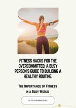 Fitness Hacks for the Overcommitted: A Busy Persons Guide to Building a Healthy Routine.
