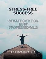 Stress-Free Success: Strategies for Busy Professionals