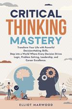Critical Thinking Mastery: Transform Your Life with Powerful Decision-Making Skills. Step into a World Where Every Decision Drives Logic, Problem Solving, Leadership, and Career Excellence
