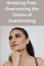 Breaking Free: Overcoming the Chains of Overthinking