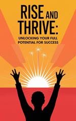 Rise and Thrive : Unlocking Your Full Potential for Success