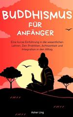 Buddhismus für Anfänger Eine kurze Einführung in die wesentlichen Lehren, Zen-Praktiken, Achtsamkeit und Integration in den Alltag