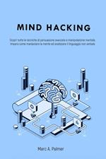 Mind Hacking: Scopri Tutte le Tecniche di Persuasione Avanzata e Manipolazione Mentale. Impara Come Manipolare la Mente ed Analizzare il Linguaggio Non Verbale