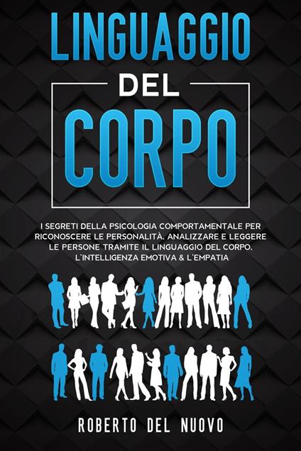 Linguaggio Del Corpo: I Segreti della Psicologia Comportamentale per Riconoscere le Personalità, Analizzare e Leggere le Persone tramite il Linguaggio del Corpo, l’Intelligenza Emotiva & l’Empatia - Roberto Del Nuovo - ebook