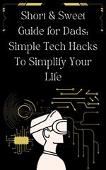 Short & Sweet Guide for Dads: Simple Tech Hacks to Simplify Your Life.