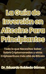 La Guía de Inversión en Altcoins Para Principiantes Todo lo que Necesitas Saber Sobre Criptomonedas y otros Criptoactivos más allá de Bitcoin