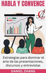 Habla Y Convence: Estrategias para dominar el arte de las presentaciones, discursos y entrevistas