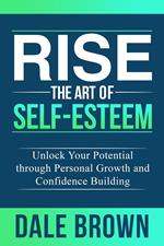 Rise The Art of Self-Esteem: Unlock Your Potential through Personal Growth and Confidence Building