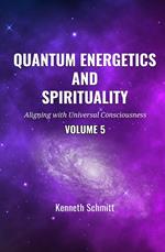 Quantum Energetics and Spirituality Volume 5: Aligning with Universal Consciousness