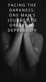 Facing The Darkness:One Man's Journey To Overcome Depression