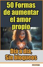 50 Formas de aumentar el amor propio, d?a a d?a, sin bloqueos