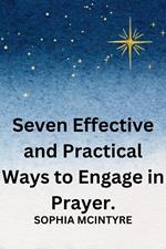 Seven Effective and Practical Ways to Engage in Prayer.