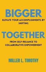 Bigger Together: Elevate Your Accomplishments by Shifting From Self-Reliance to Collaborative Empowerment