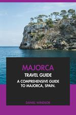 Majorca Travel Guide: A Comprehensive Guide to Majorca, Spain