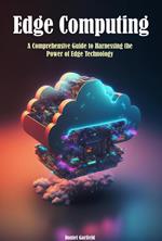 Edge Computing: A Comprehensive Guide to Harnessing the Power of Edge Technology