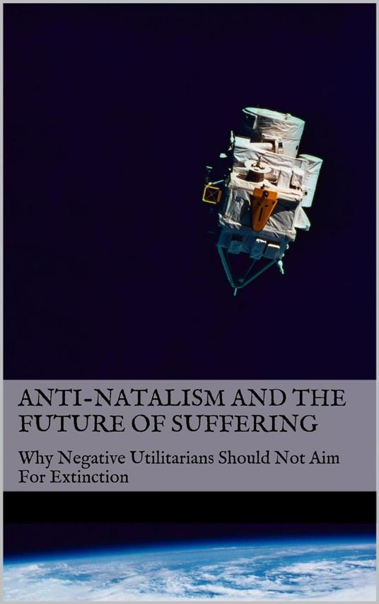 Anti-Natalism and the Future of Suffering: Why Negative Utilitarians Should Not Aim For Extinction