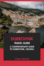 Dubrovnik Travel Guide: A Comprehensive Guide to Dubrovnik, Croatia