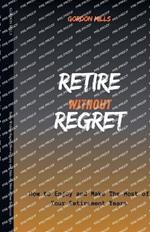 Retire Without Regret: How to Enjoy and Make the Most of Your Retirement Years