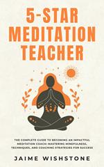 5-Star Meditation Teacher - The Complete Guide to Becoming an Impactful Meditation Coach: Mastering Mindfulness, Techniques, and Coaching Strategies for Success
