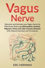 Vagus Nerve: Stimulate and Activate your Vagus Nerve by Effectively Reducing Inflammation, Anxiety, Migraine, Stress and other Chronic Diseases with Natural Exercises and Techniques